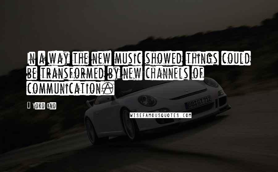 Yoko Ono Quotes: In a way the new music showed things could be transformed by new channels of communication.