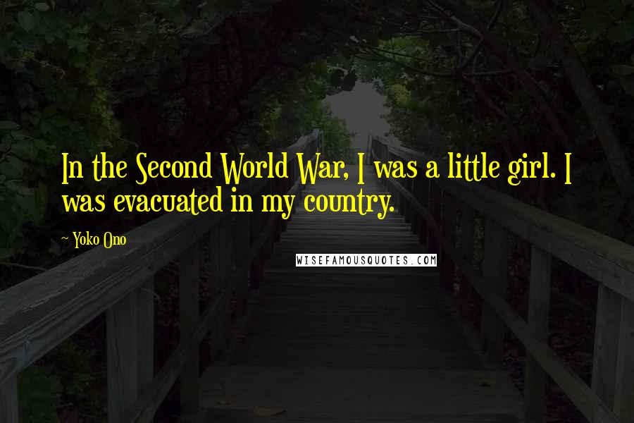 Yoko Ono Quotes: In the Second World War, I was a little girl. I was evacuated in my country.