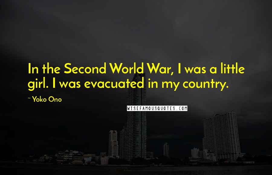 Yoko Ono Quotes: In the Second World War, I was a little girl. I was evacuated in my country.