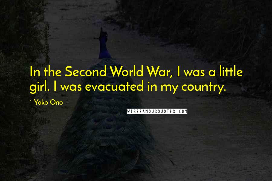 Yoko Ono Quotes: In the Second World War, I was a little girl. I was evacuated in my country.