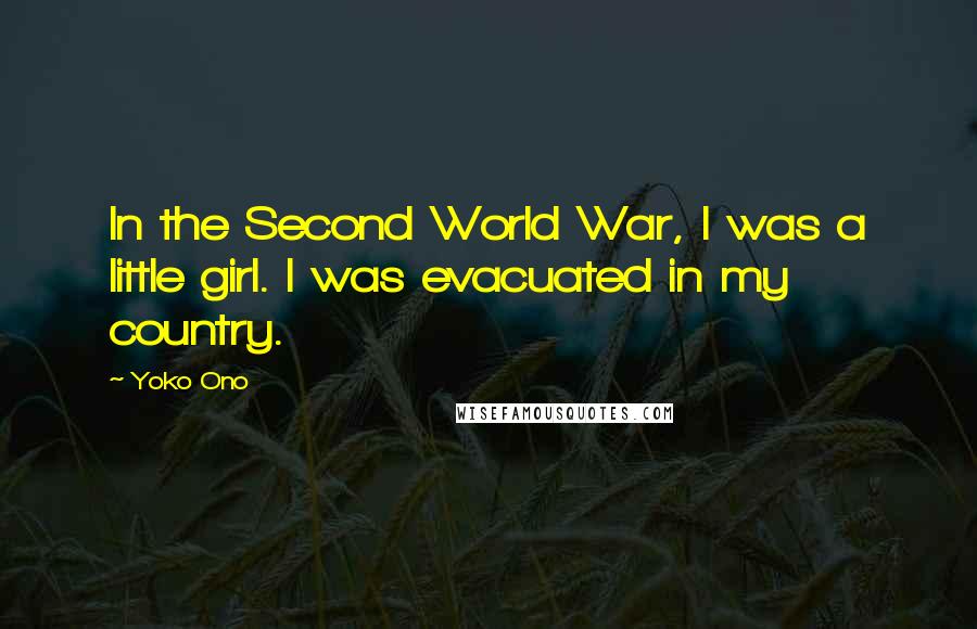 Yoko Ono Quotes: In the Second World War, I was a little girl. I was evacuated in my country.