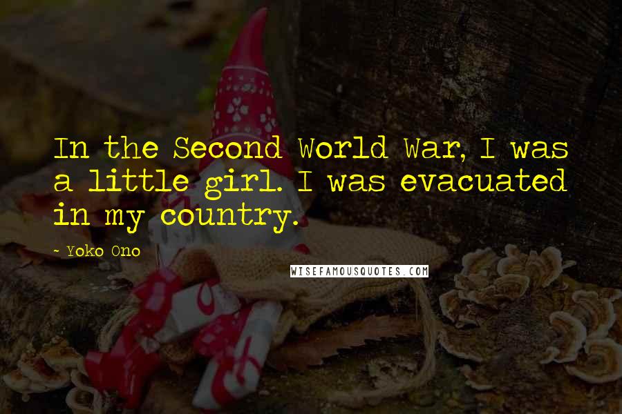 Yoko Ono Quotes: In the Second World War, I was a little girl. I was evacuated in my country.