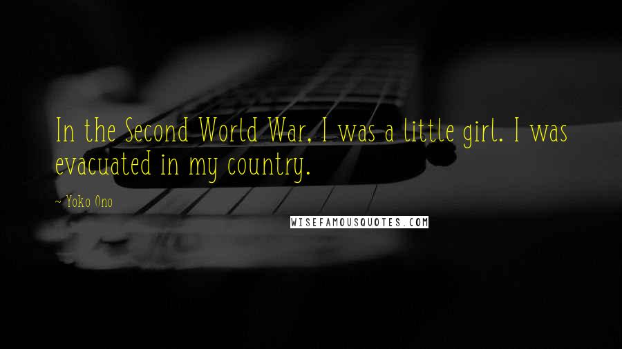 Yoko Ono Quotes: In the Second World War, I was a little girl. I was evacuated in my country.