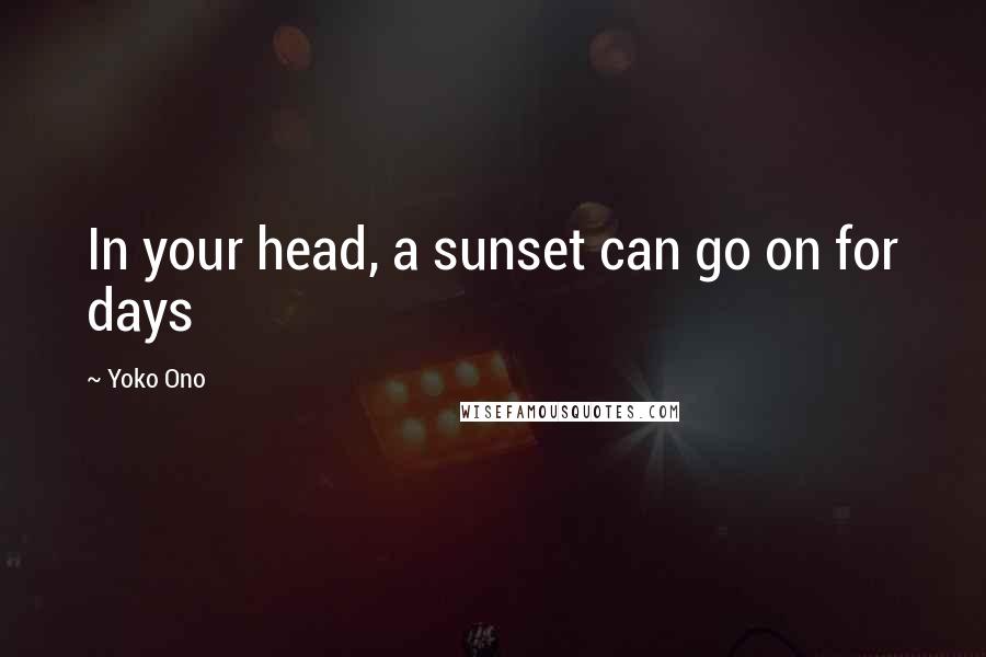 Yoko Ono Quotes: In your head, a sunset can go on for days