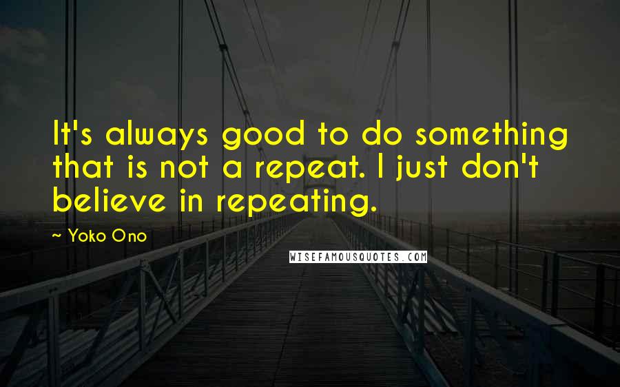 Yoko Ono Quotes: It's always good to do something that is not a repeat. I just don't believe in repeating.