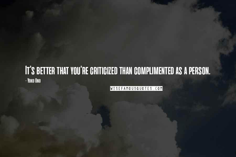 Yoko Ono Quotes: It's better that you're criticized than complimented as a person.