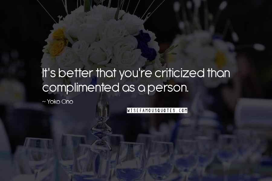 Yoko Ono Quotes: It's better that you're criticized than complimented as a person.