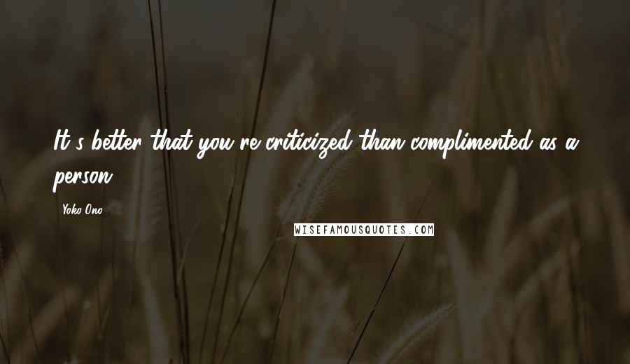 Yoko Ono Quotes: It's better that you're criticized than complimented as a person.