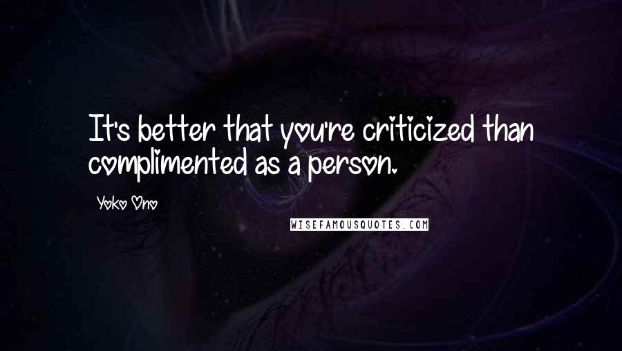 Yoko Ono Quotes: It's better that you're criticized than complimented as a person.