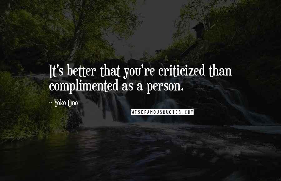 Yoko Ono Quotes: It's better that you're criticized than complimented as a person.