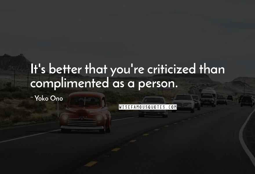 Yoko Ono Quotes: It's better that you're criticized than complimented as a person.