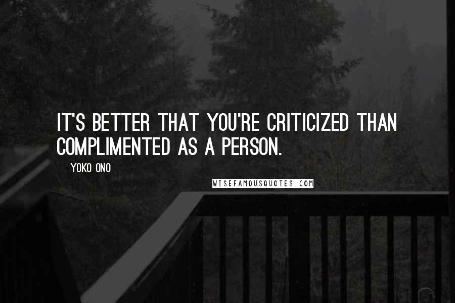 Yoko Ono Quotes: It's better that you're criticized than complimented as a person.