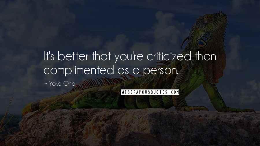 Yoko Ono Quotes: It's better that you're criticized than complimented as a person.