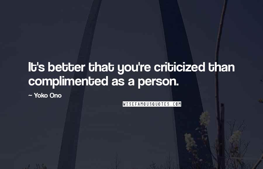 Yoko Ono Quotes: It's better that you're criticized than complimented as a person.