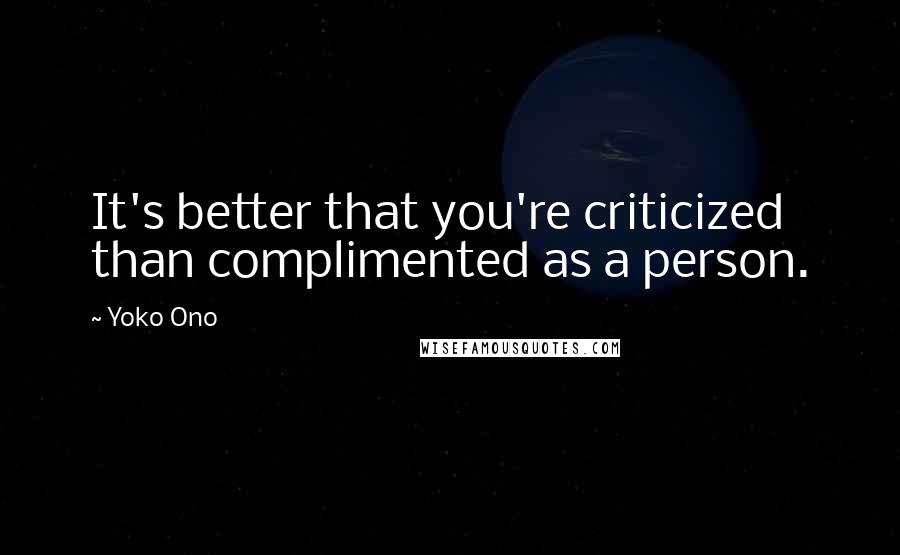 Yoko Ono Quotes: It's better that you're criticized than complimented as a person.