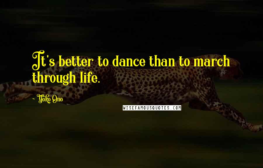 Yoko Ono Quotes: It's better to dance than to march through life.