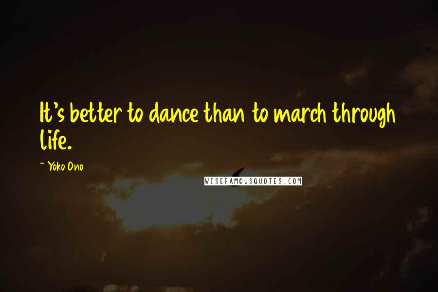 Yoko Ono Quotes: It's better to dance than to march through life.