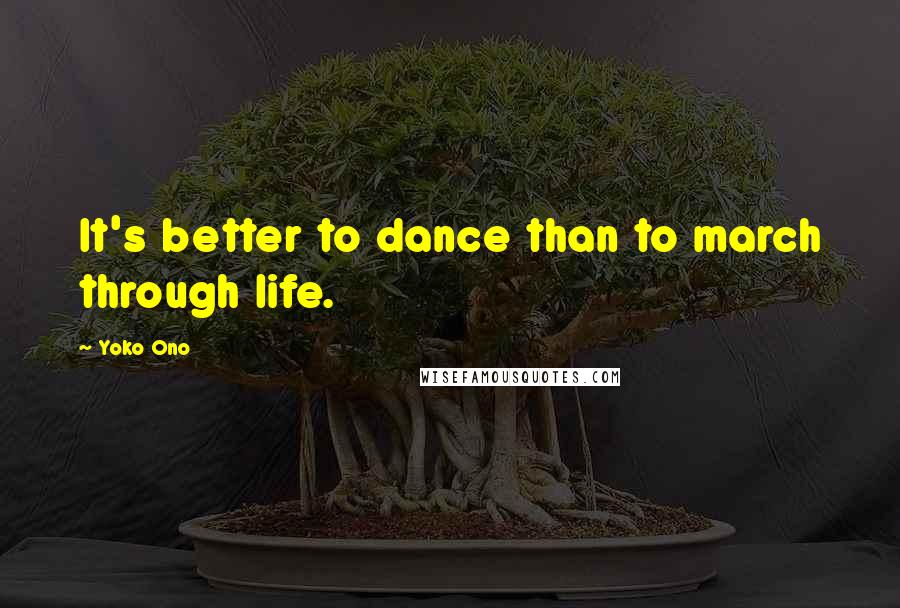 Yoko Ono Quotes: It's better to dance than to march through life.