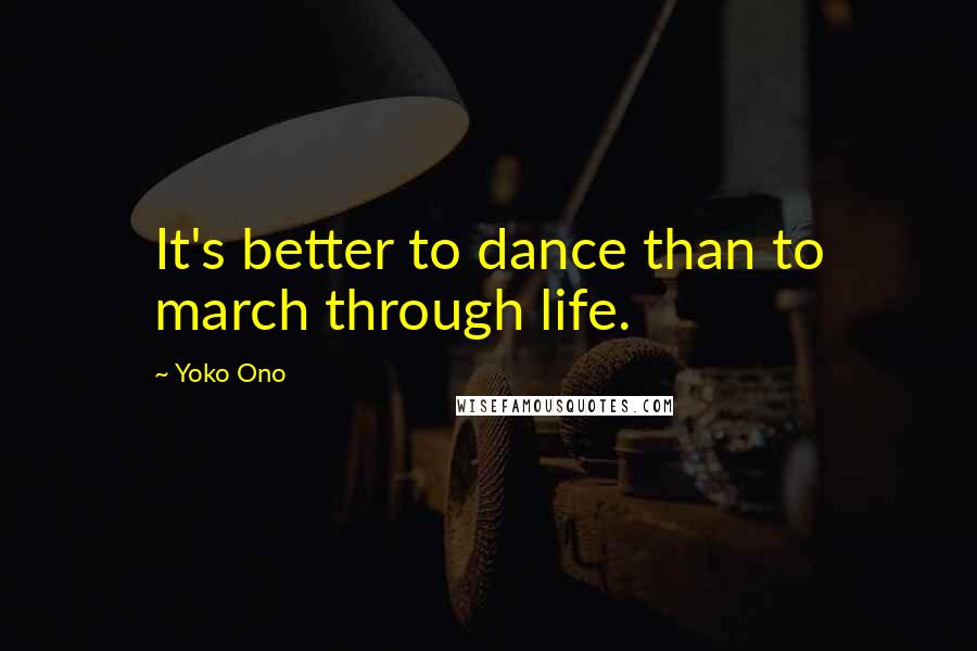 Yoko Ono Quotes: It's better to dance than to march through life.