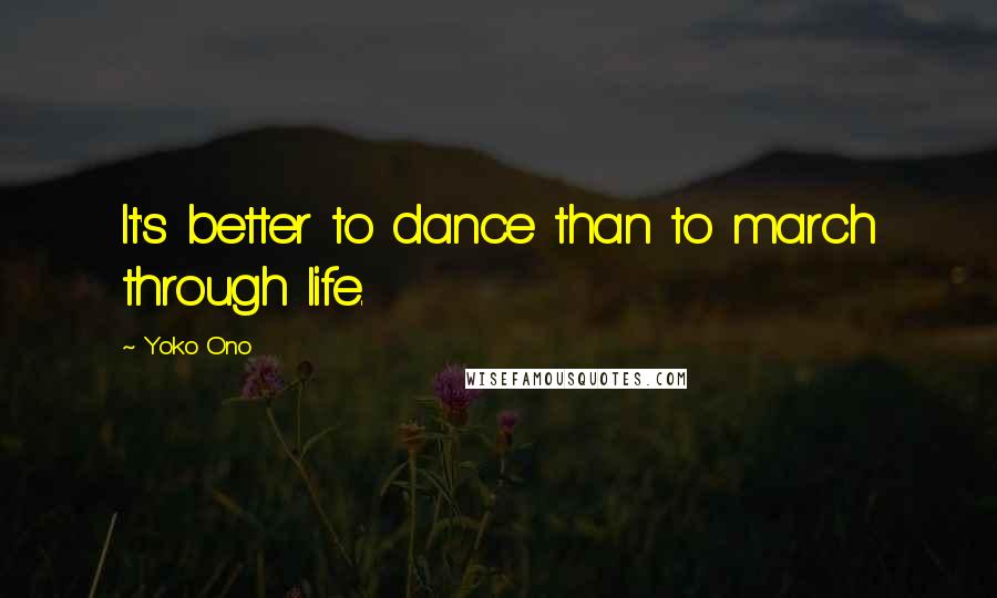 Yoko Ono Quotes: It's better to dance than to march through life.