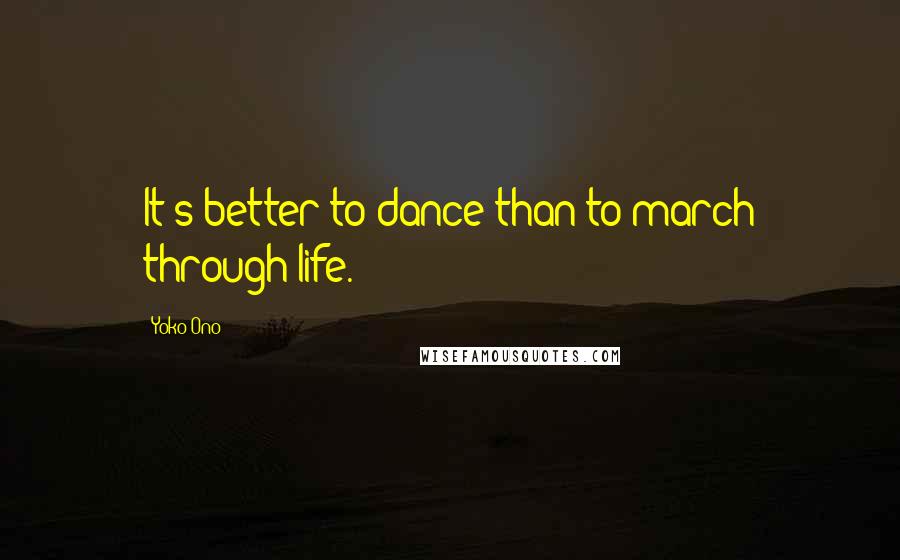 Yoko Ono Quotes: It's better to dance than to march through life.