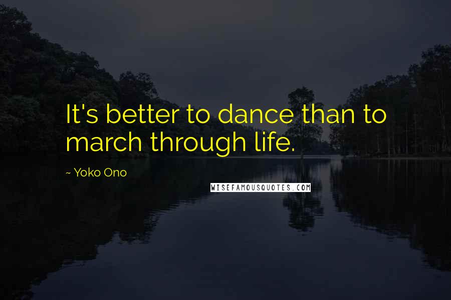 Yoko Ono Quotes: It's better to dance than to march through life.