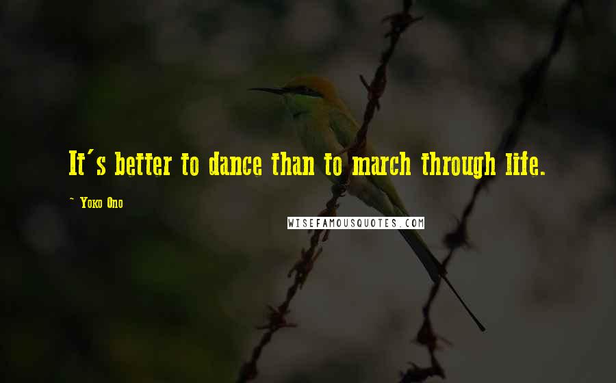 Yoko Ono Quotes: It's better to dance than to march through life.