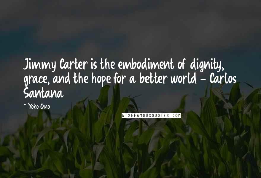 Yoko Ono Quotes: Jimmy Carter is the embodiment of dignity, grace, and the hope for a better world - Carlos Santana