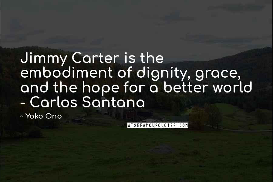 Yoko Ono Quotes: Jimmy Carter is the embodiment of dignity, grace, and the hope for a better world - Carlos Santana