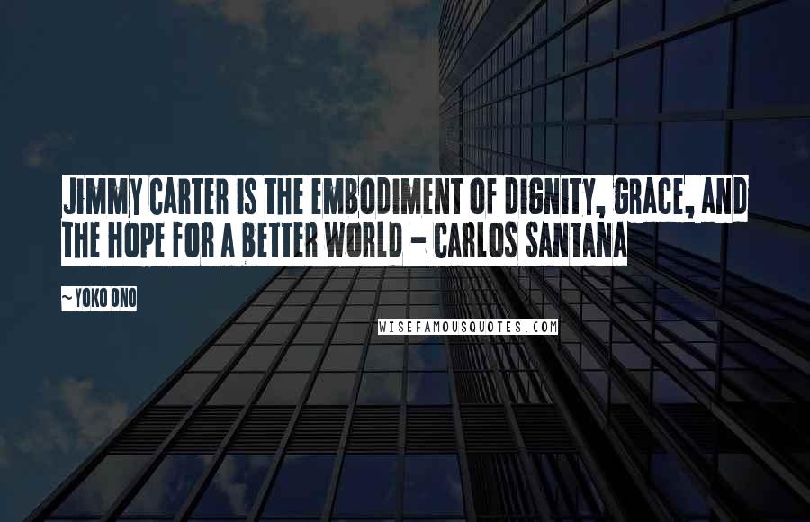 Yoko Ono Quotes: Jimmy Carter is the embodiment of dignity, grace, and the hope for a better world - Carlos Santana