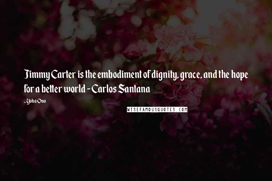 Yoko Ono Quotes: Jimmy Carter is the embodiment of dignity, grace, and the hope for a better world - Carlos Santana