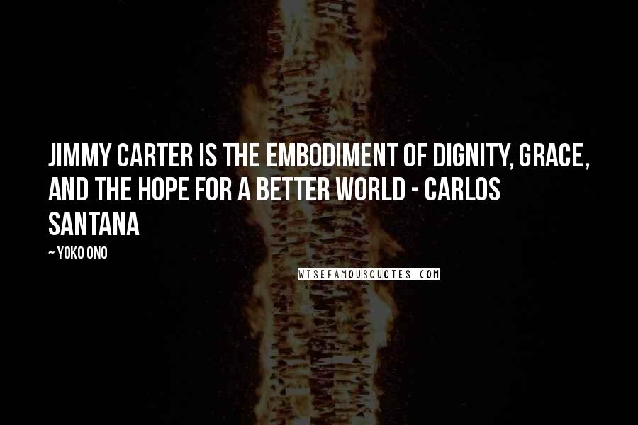 Yoko Ono Quotes: Jimmy Carter is the embodiment of dignity, grace, and the hope for a better world - Carlos Santana