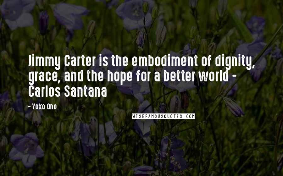 Yoko Ono Quotes: Jimmy Carter is the embodiment of dignity, grace, and the hope for a better world - Carlos Santana