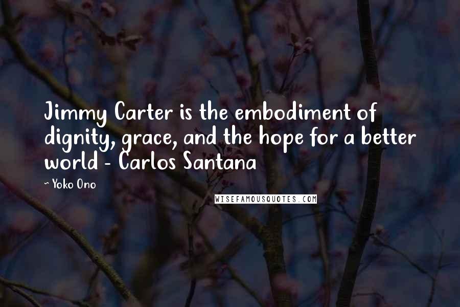 Yoko Ono Quotes: Jimmy Carter is the embodiment of dignity, grace, and the hope for a better world - Carlos Santana
