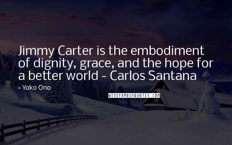 Yoko Ono Quotes: Jimmy Carter is the embodiment of dignity, grace, and the hope for a better world - Carlos Santana