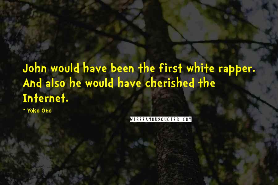 Yoko Ono Quotes: John would have been the first white rapper. And also he would have cherished the Internet.