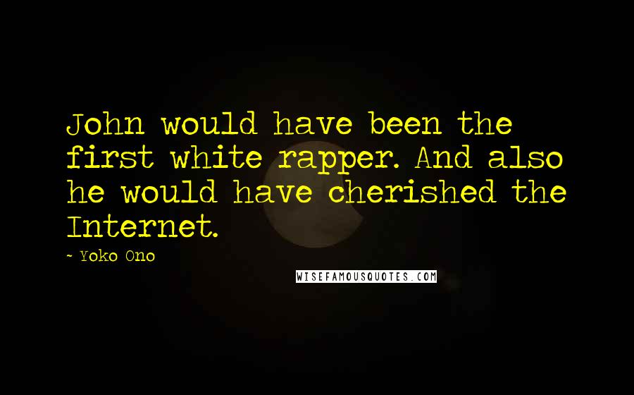 Yoko Ono Quotes: John would have been the first white rapper. And also he would have cherished the Internet.