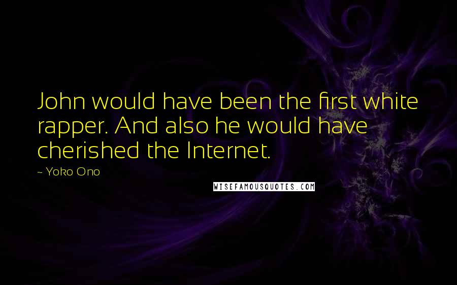 Yoko Ono Quotes: John would have been the first white rapper. And also he would have cherished the Internet.