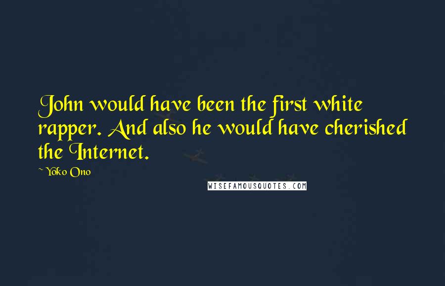 Yoko Ono Quotes: John would have been the first white rapper. And also he would have cherished the Internet.