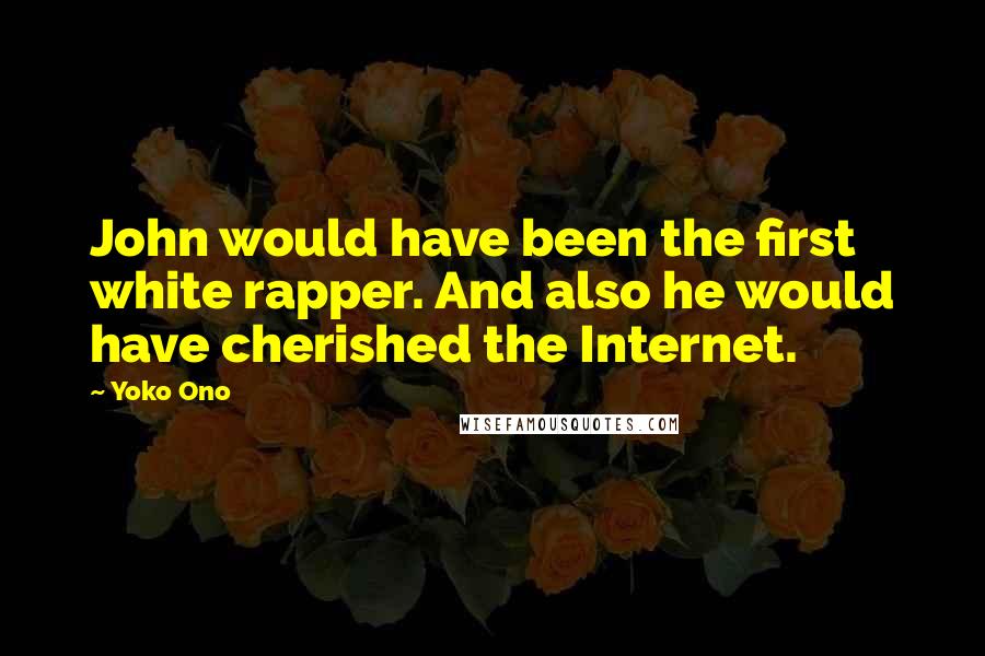 Yoko Ono Quotes: John would have been the first white rapper. And also he would have cherished the Internet.