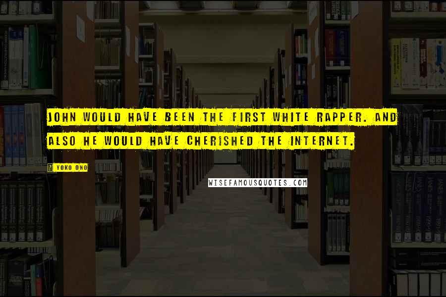 Yoko Ono Quotes: John would have been the first white rapper. And also he would have cherished the Internet.