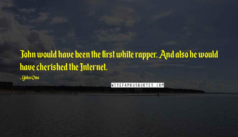 Yoko Ono Quotes: John would have been the first white rapper. And also he would have cherished the Internet.