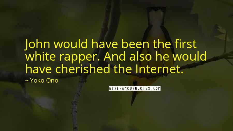 Yoko Ono Quotes: John would have been the first white rapper. And also he would have cherished the Internet.