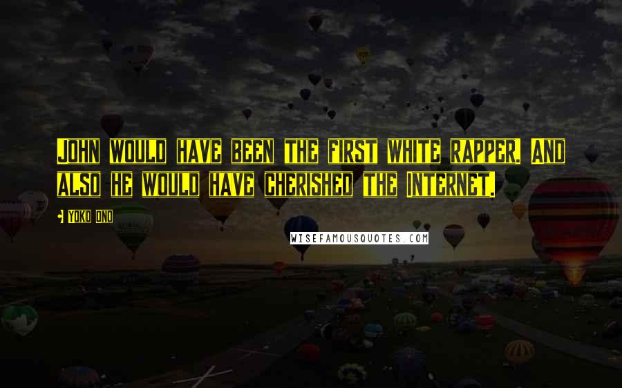 Yoko Ono Quotes: John would have been the first white rapper. And also he would have cherished the Internet.