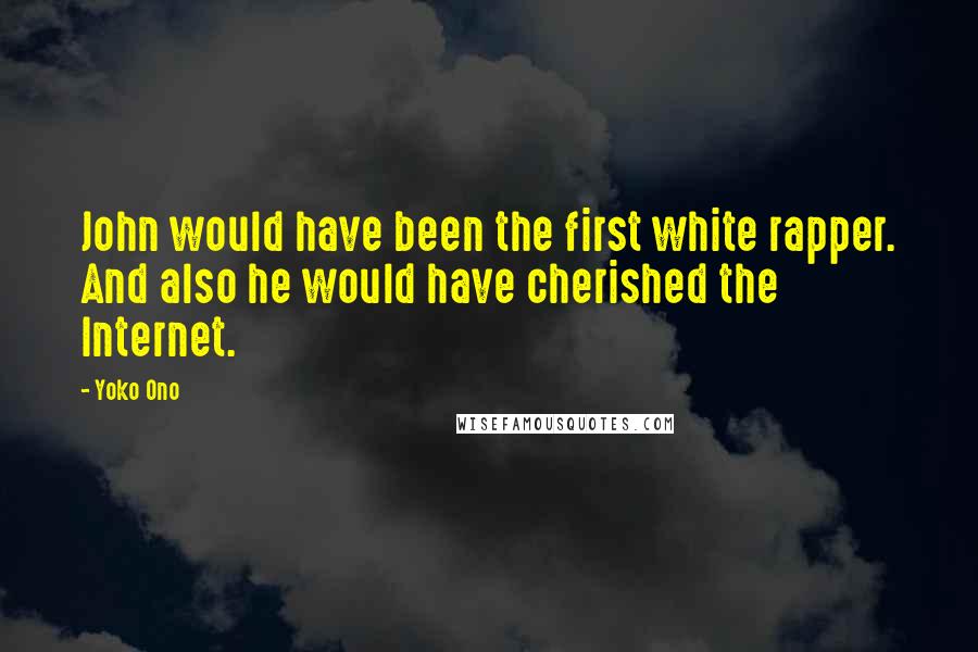 Yoko Ono Quotes: John would have been the first white rapper. And also he would have cherished the Internet.