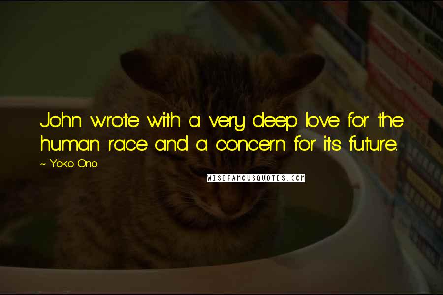 Yoko Ono Quotes: John wrote with a very deep love for the human race and a concern for its future.