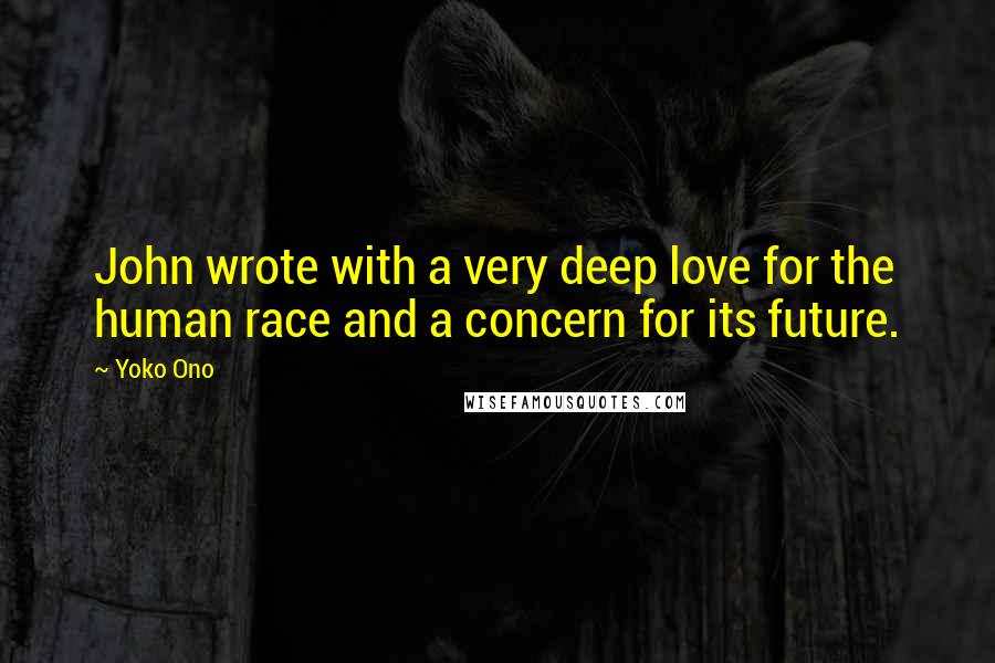 Yoko Ono Quotes: John wrote with a very deep love for the human race and a concern for its future.