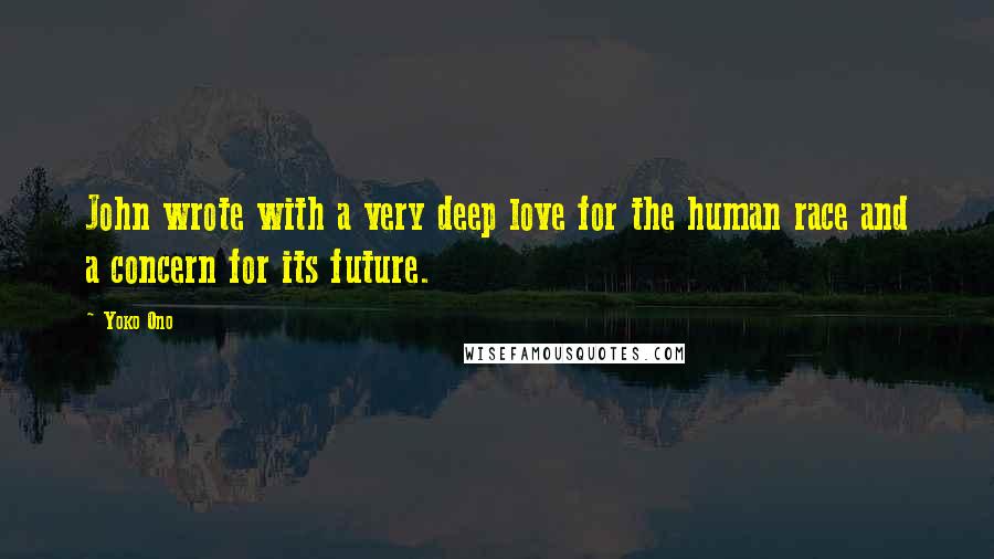 Yoko Ono Quotes: John wrote with a very deep love for the human race and a concern for its future.