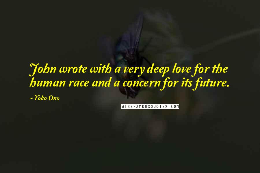 Yoko Ono Quotes: John wrote with a very deep love for the human race and a concern for its future.