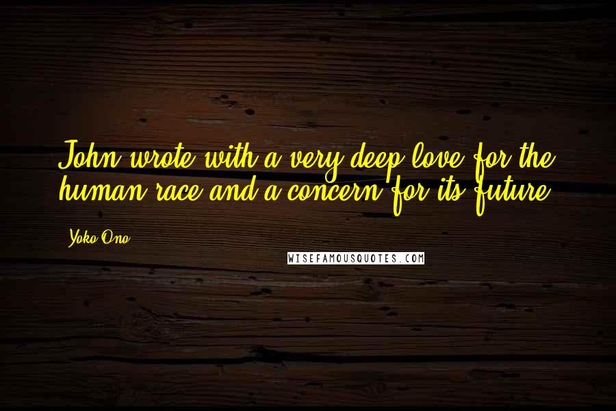 Yoko Ono Quotes: John wrote with a very deep love for the human race and a concern for its future.